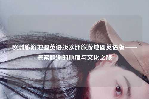 欧洲旅游地图英语版欧洲旅游地图英语版——探索欧洲的地理与文化之旅